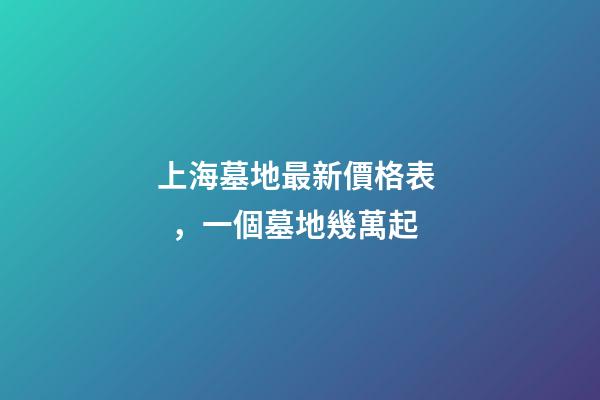 上海墓地最新價格表，一個墓地幾萬起-第1張-觀點-玄機派